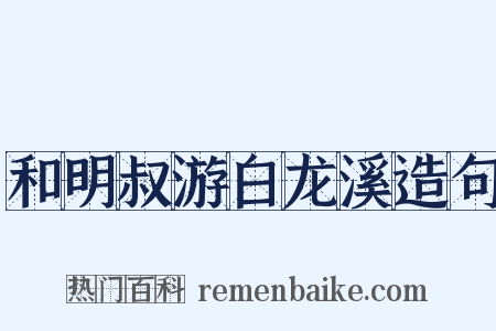 和明叔游白龙溪造句是什么意思的图片